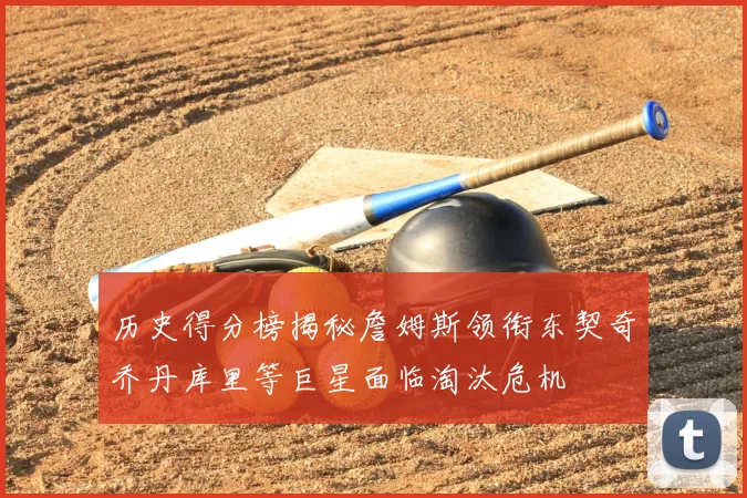 历史得分榜揭秘詹姆斯领衔东契奇乔丹库里等巨星面临淘汰危机