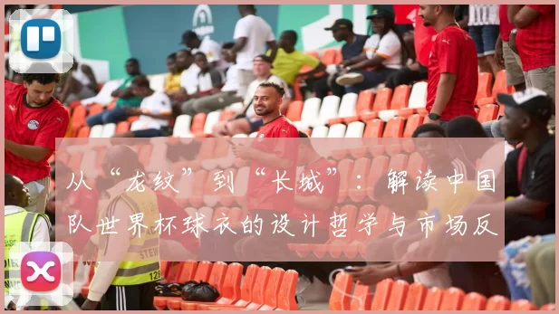 从“龙纹”到“长城”：解读中国队世界杯球衣的设计哲学与市场反响
