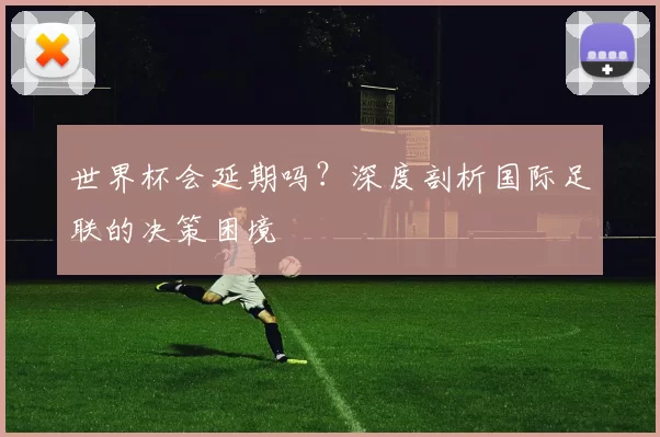 世界杯会延期吗？深度剖析国际足联的决策困境
