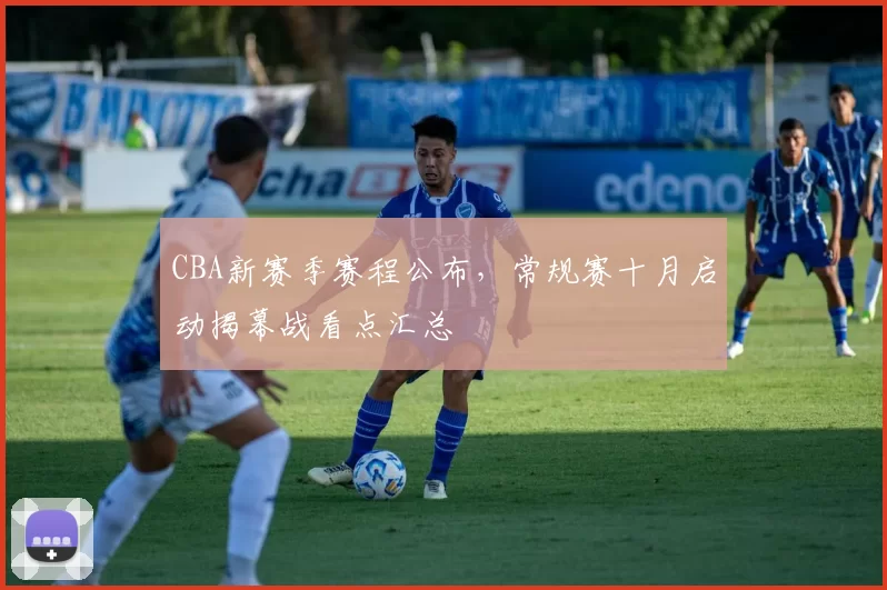 CBA新赛季赛程公布，常规赛十月启动揭幕战看点汇总