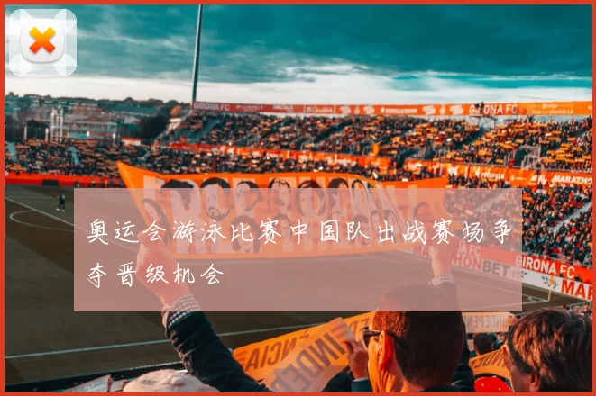 奥运会游泳比赛中国队出战赛场争夺晋级机会