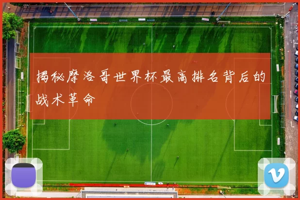 揭秘摩洛哥世界杯最高排名背后的战术革命