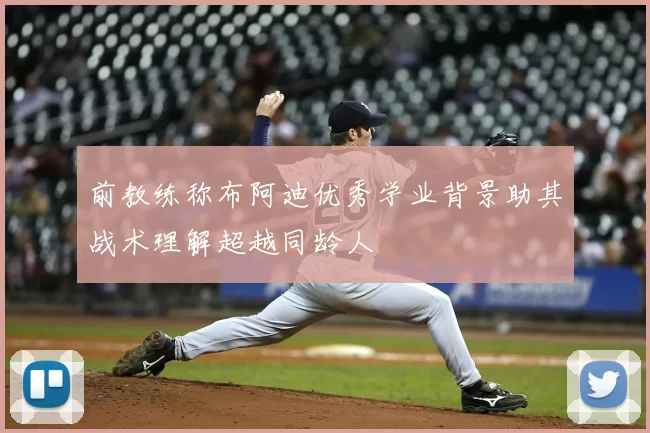 前教练称布阿迪优秀学业背景助其战术理解超越同龄人