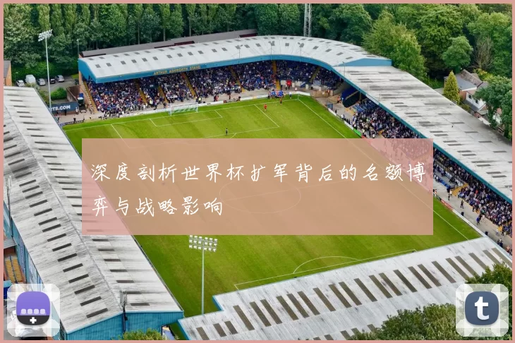 深度剖析世界杯扩军背后的名额博弈与战略影响